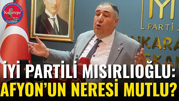 İYİ Partili Mısırlıoğlu: Afyon'un Neresi Mutlu?