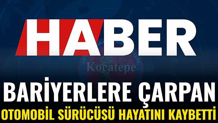 Bariyerlere Çarpan Otomobil Sürücüsü Hayatını Kaybetti