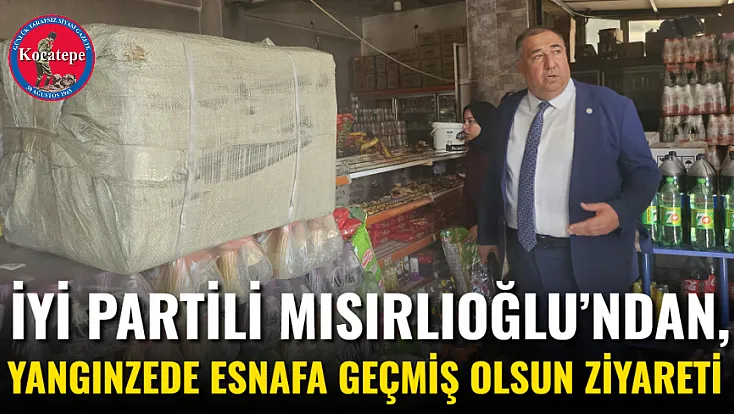 İYİ Partili Mısırlıoğlu’ndan, Yangınzede Esnafa Geçmiş Olsun Ziyareti