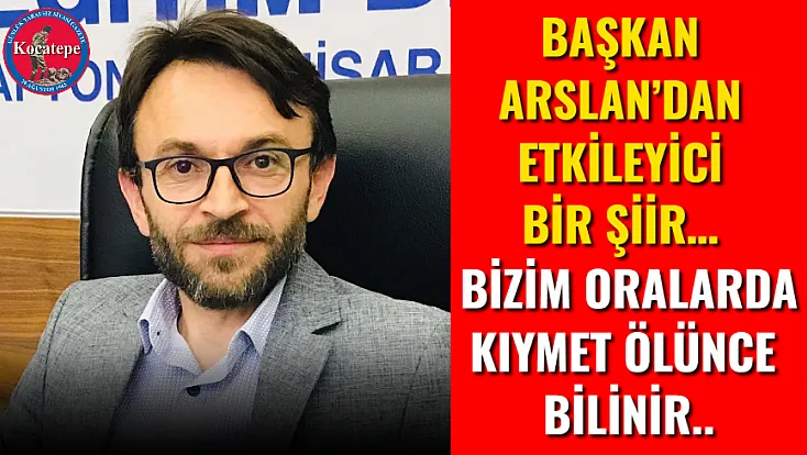Başkan Arslan’dan Etkileyici Bir Şiir…  Bizim Oralarda Kıymet Ölünce Bilinir..