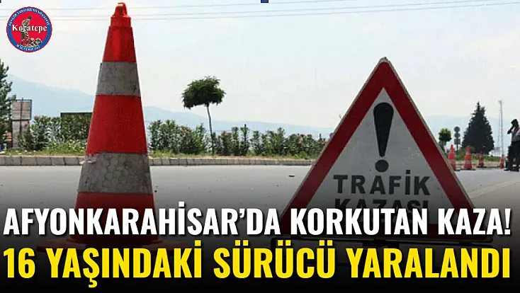 Afyonkarahisar’da Korkutan Kaza! 16 Yaşındaki Sürücü Yaralandı