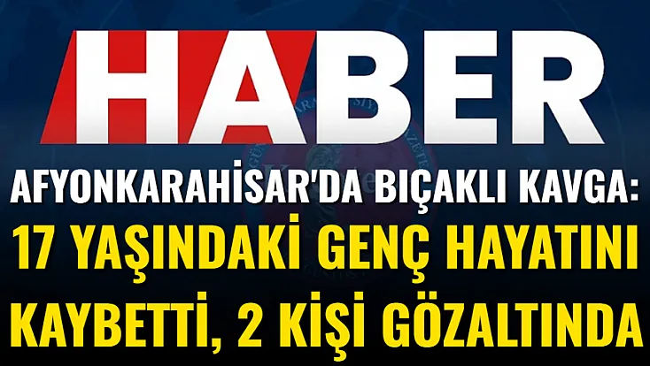 Afyonkarahisar'da Bıçaklı Kavga: 17 Yaşındaki Genç Hayatını Kaybetti, 2 Kişi Gözaltında