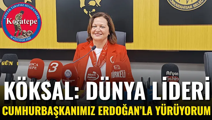 Köksal: Dünya Lideri Cumhurbaşkanımız Erdoğan’la Yürüyorum