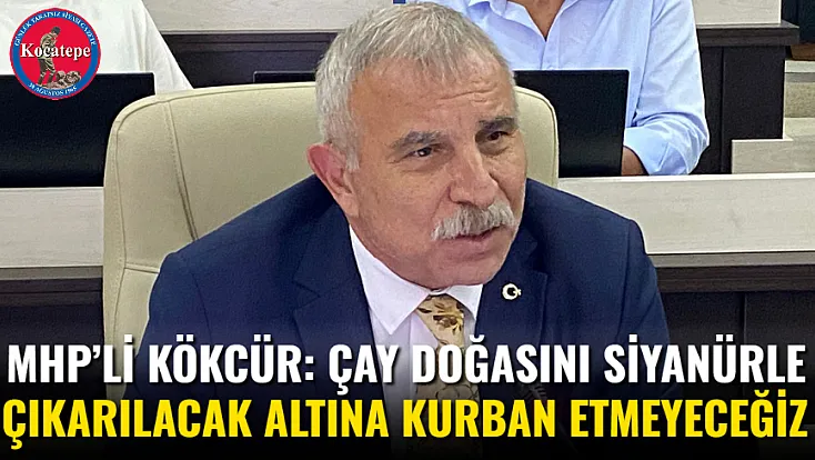 MHP’li Kökcür: Çay Doğasını Siyanürle Çıkarılacak Altına Kurban Etmeyeceğiz