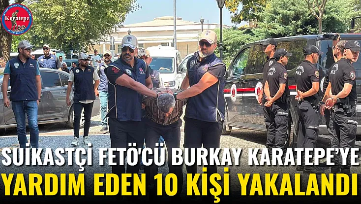 Suikastçi FETÖ'cü Burkay Karatepe’ye Yardım Eden 10 Kişi Yakalandı