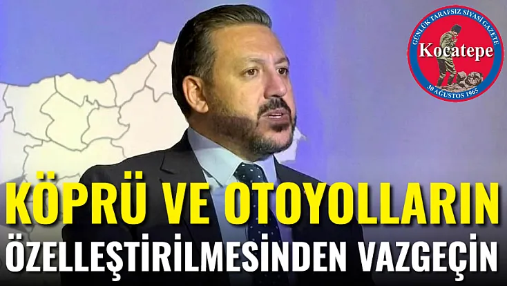 Köprü ve Otoyolların Özelleştirilmesi Kararından Vazgeçin!