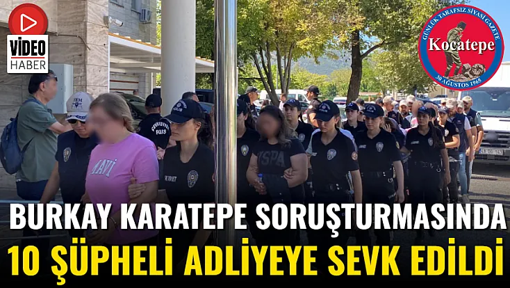Burkay Karatepe Soruşturmasında 10 Şüpheli Adliyeye Sevk Edildi
