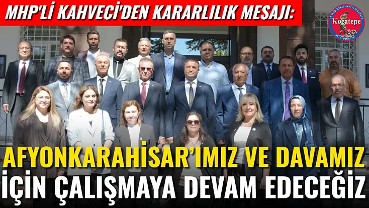 MHP'li Kahveci'den Kararlılık Mesajı: Afyonkarahisar’ımız Ve Davamız İçin Çalışmaya Devam Edeceğiz