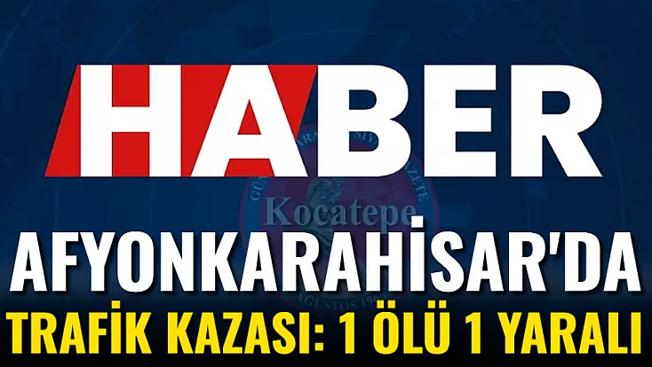 Afyonkarahisar'da Trafik Kazası: 1 Ölü 1 Yaralı