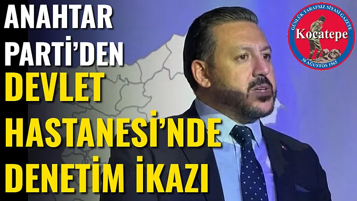 Anahtar Parti’den Devlet Hastanesi’nde Denetim İkazı