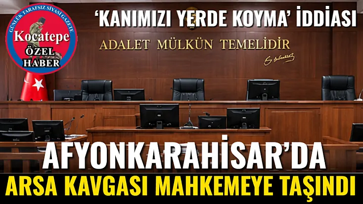 Afyonkarahisar’da Arsa Kavgası Mahkemeye Taşındı