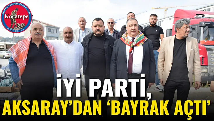 İYİ Parti, Aksaray’dan ‘Bayrak Açtı’