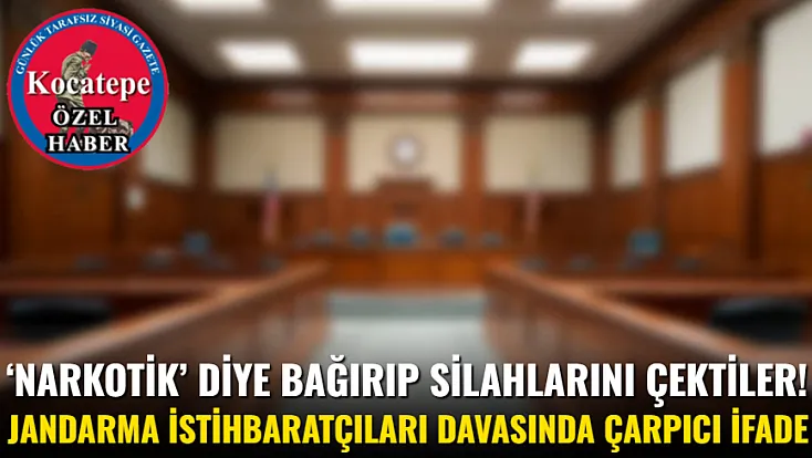 ‘Narkotik’ Diye Bağırıp Silahlarını Çektiler! Jandarma İstihbaratçıları Davasında Çarpıcı İfade
