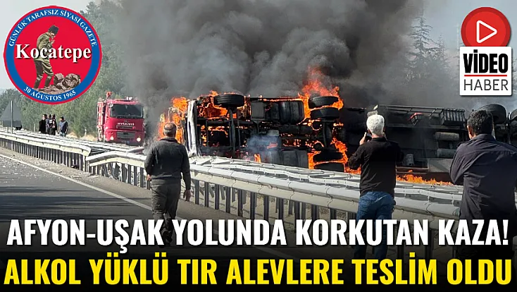 Afyon-Uşak Yolunda Korkutan Kaza! Alkol Yüklü Tır Alevlere Teslim Oldu