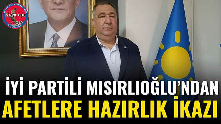 İYİ Partili Mısırlıoğlu’ndan Afetlere Hazırlık İkazı