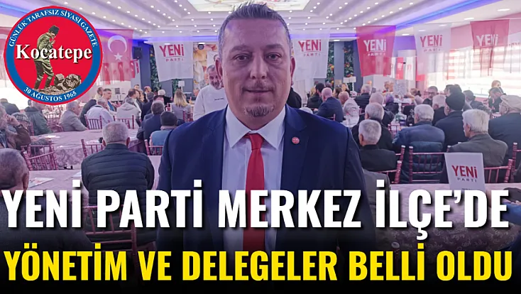 YENİ Parti Merkez İlçe’de Yönetim ve Delegeler Belli Oldu