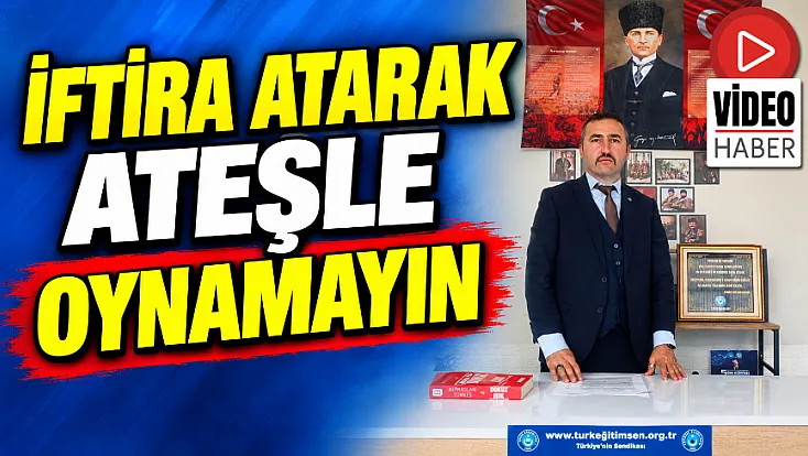 'İftira Atarak Ateşle Oynamayın'