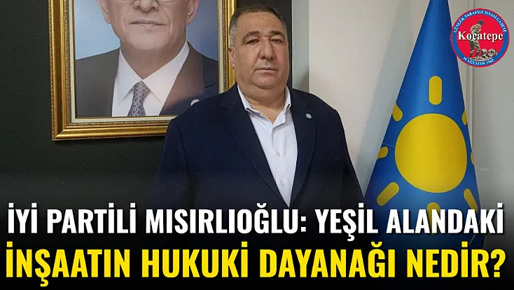 İYİ Partili Mısırlıoğlu: Yeşil Alandaki İnşaatın Hukuki Dayanağı Nedir?