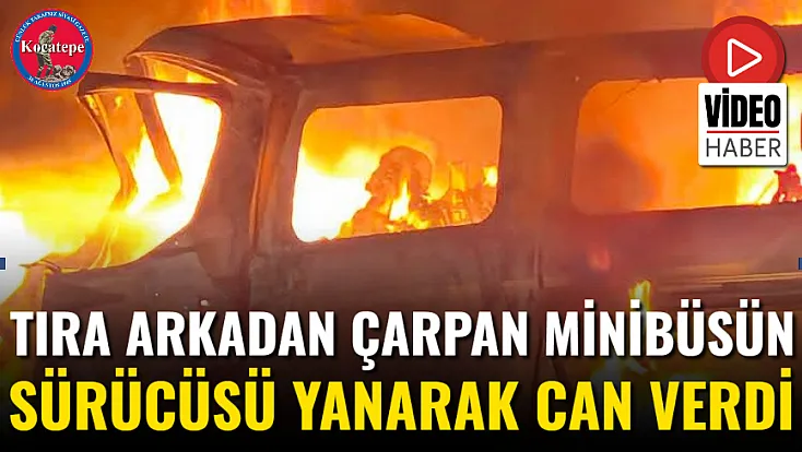 Tıra Arkadan Çarpan Minibüsün Sürücüsü Yanarak Can Verdi