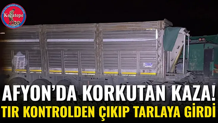 Afyon’da Korkutan Kaza! Tır Kontrolden Çıkıp Tarlaya Girdi