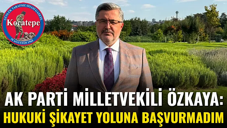 AK Parti Milletvekili Özkaya: Hukuki Şikayet Yoluna Başvurmadım
