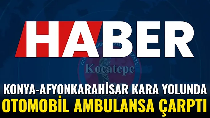 Konya-Afyonkarahisar Kara Yolunda Otomobil Ambulansa Çarptı