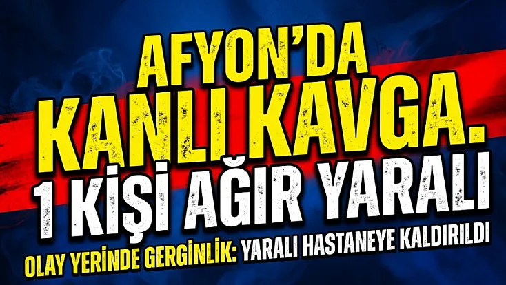 Afyon'da Kanlı Kavga. 1 Kişi Ağır Yaralı