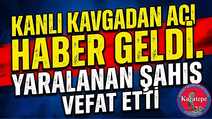 Kanlı Kavgadan Acı Haber Geldi. Yaralanan Şahıs Vefat Etti