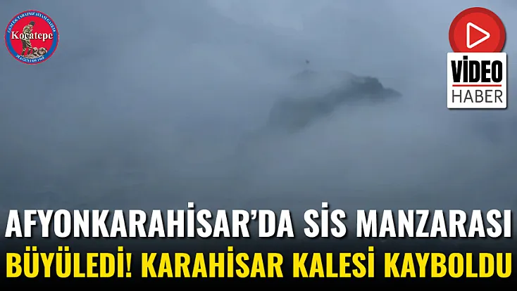 Afyonkarahisar’da Sis Manzarası Büyüledi! Karahisar Kalesi Kayboldu