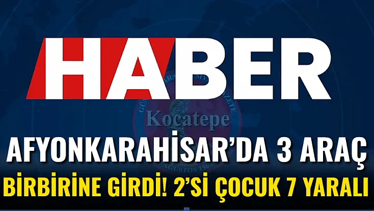 Afyonkarahisar’da 3 Araç Birbirine Girdi! 2’si Çocuk 7 Yaralı