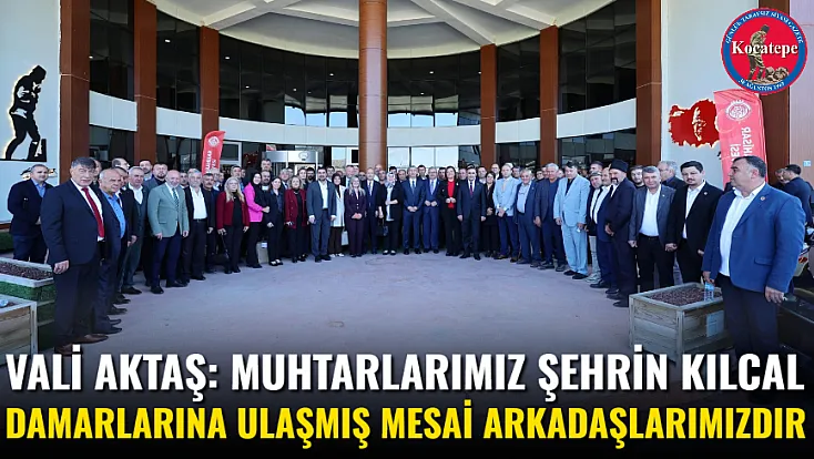 Vali Aktaş: Muhtarlarımız Şehrin Kılcal Damarlarına Ulaşmış Mesai Arkadaşlarımızdır