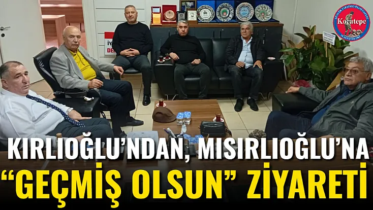 Kırlıoğlu’ndan, Mısırlıoğlu’na “Geçmiş Olsun” Ziyareti