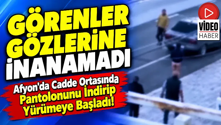 Afyon'da Cadde Ortasında Pantolonunu İndirip Yürümeye Başladı!