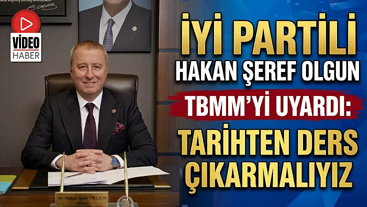 İYİ Partili Hakan Şeref Olgun TBMM’yi Uyardı: Tarihten Ders Çıkarmalıyız