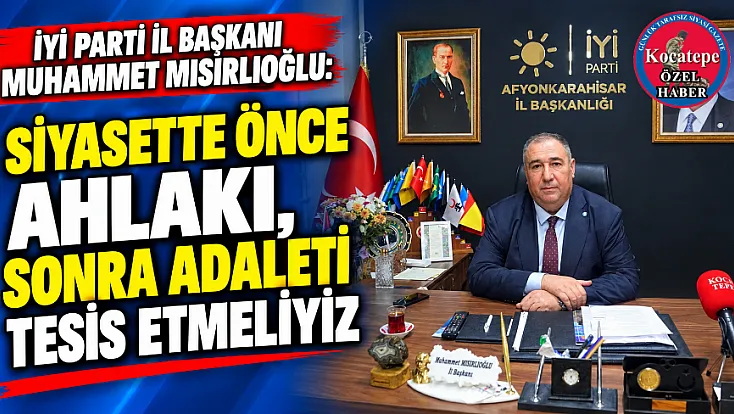 İYİ Parti İl Başkanı Muhammet Mısırlıoğlu: Siyasette Önce Ahlakı, Sonra Adaleti Tesis Etmeliyiz