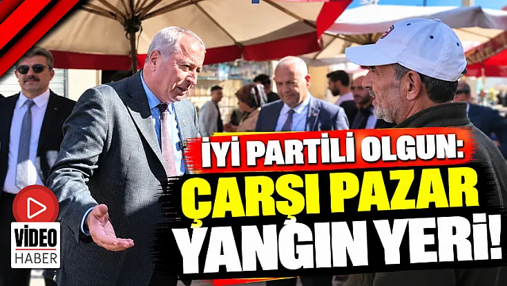 İYİ Partili Olgun: Çarşı Pazar Yangın Yeri!