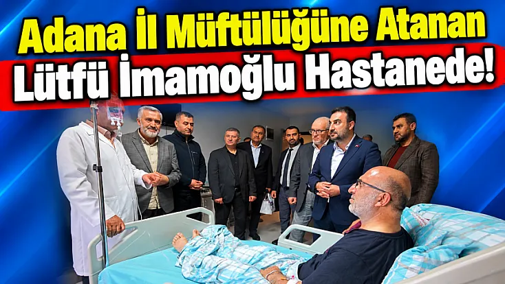 Adana İl Müftülüğüne Atanan Lütfü İmamoğlu Hastanede!