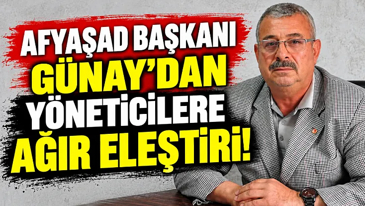AFYAŞAD Başkanı Günay’dan Yöneticilere Ağır Eleştiri!