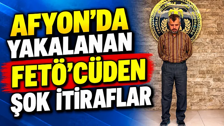 Afyon'da Yakalanan FETÖ'Cüden Şok İtiraflar