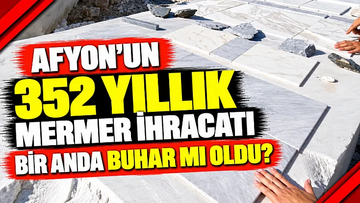 Afyon'un 352 Yıllık Mermer İhracatı Bir Anda Buhar Mı Oldu?
