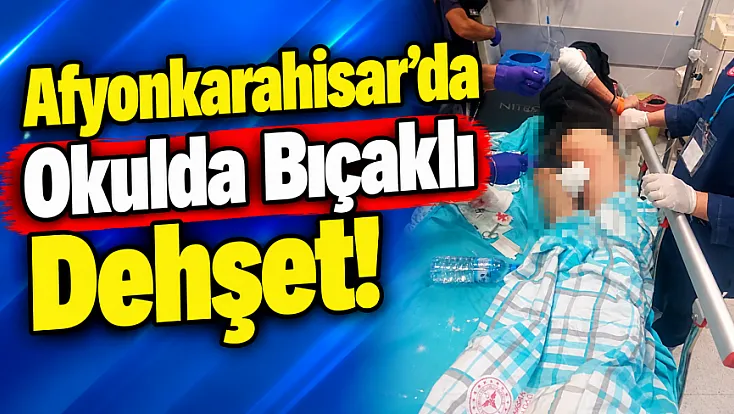 Afyonkarahisar’da Okulda Bıçaklı Dehşet!