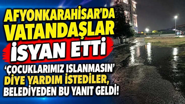 Afyonkarahisar’da Vatandaşlar İsyan Etti 'Çocuklarımız Islanmasın' Diye Yardım İstediler, Belediyeden Bu Yanıt Geldi!