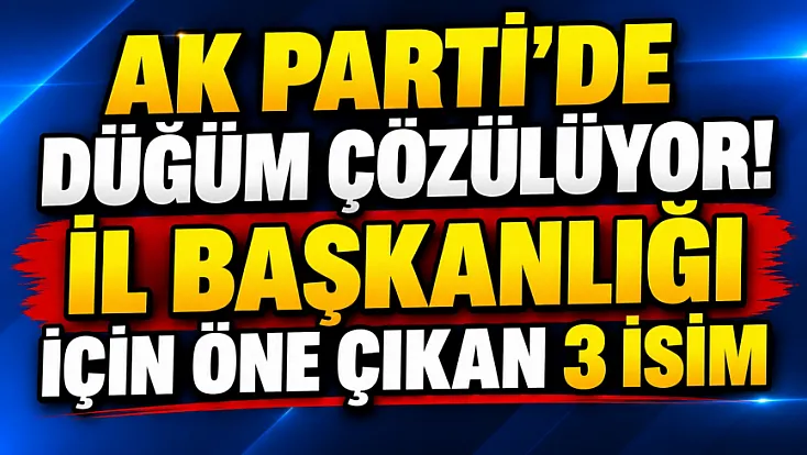 AK Parti'de Düğüm Çözülüyor. İl Başkanlığı için Öne Çıkan 3 İsim