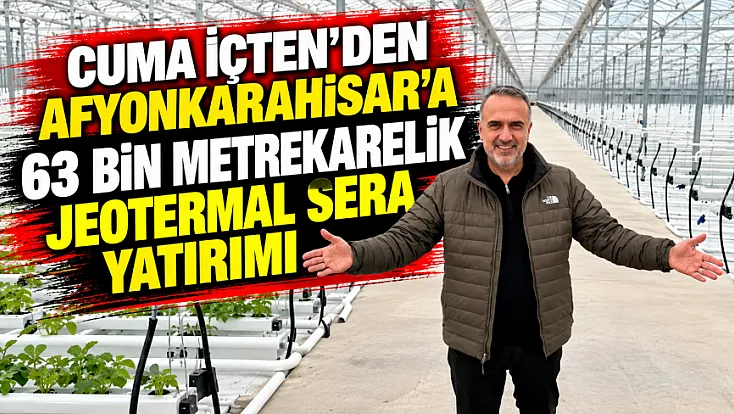 Cuma İçten’den Afyonkarahisar’a 63 Bin Metrekarelik Jeotermal Sera Yatırımı