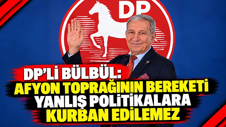 DP’li Bülbül: Afyon Toprağının Bereketi Yanlış Politikalara Kurban Edilemez
