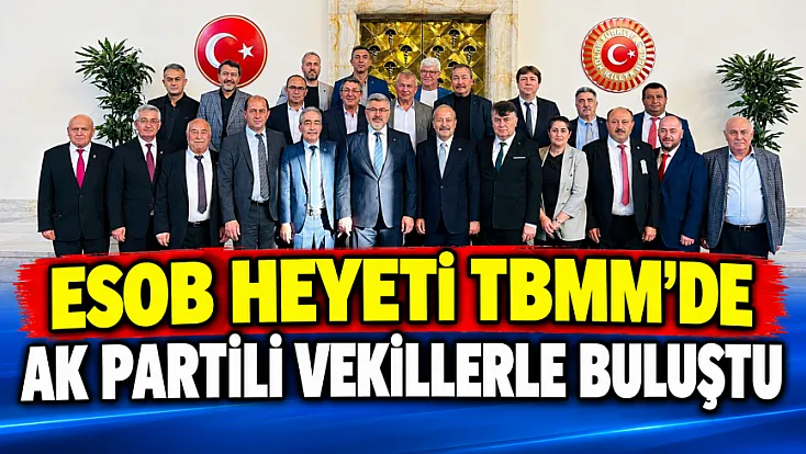 ESOB Heyeti TBMM’de AK Partili Vekillerle Buluştu