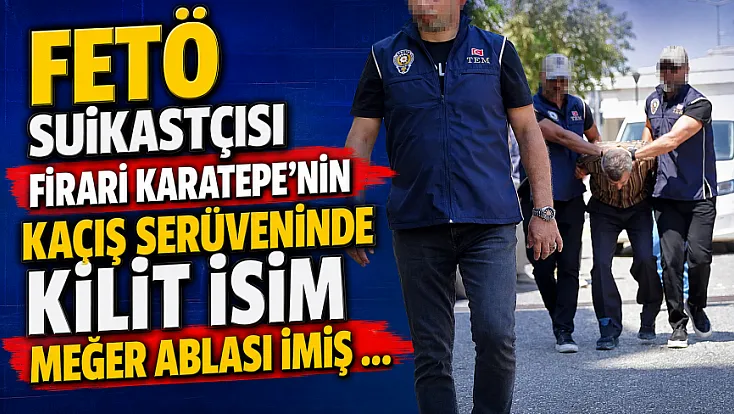 FETÖ Suikastçısı Firari Karatepe’nin Kaçış Serüveninde Kilit İsim Meğer Ablası İmiş …