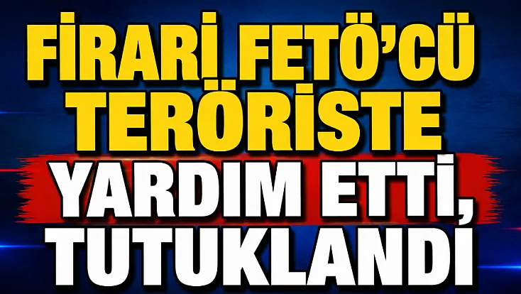 Firari FETÖ'cü Teröriste Yardım Etti, Tutuklandı