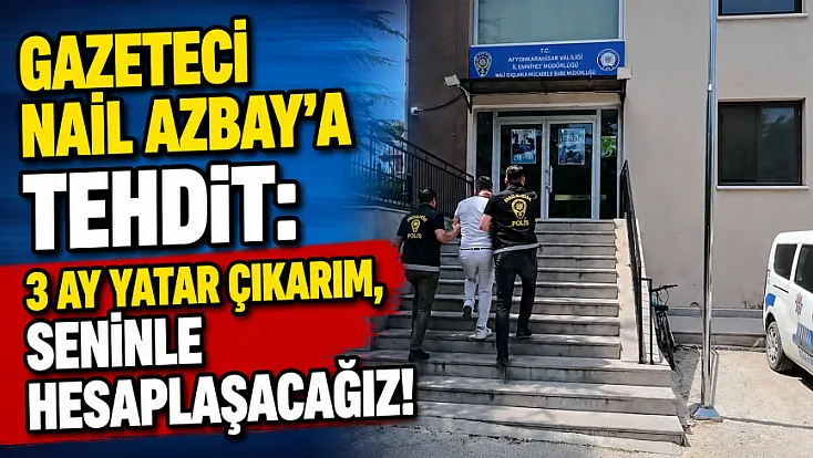 Gazeteci Nail Azbay’a Tehdit: 3 Ay Yatar Çıkarım, Seninle Hesaplaşacağız!