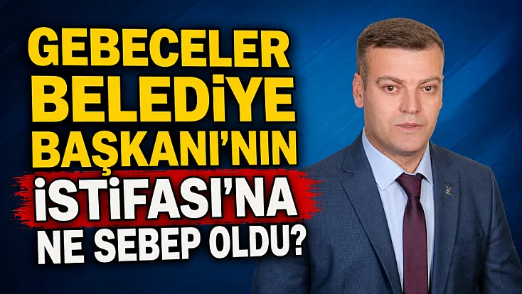 Gebeceler Belediye Başkanı'nın İstifası'na Ne Sebep Oldu?